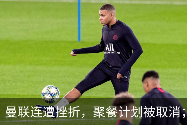 曼联连遭挫折，聚餐计划被取消；利桑德罗欲寻求转会机会